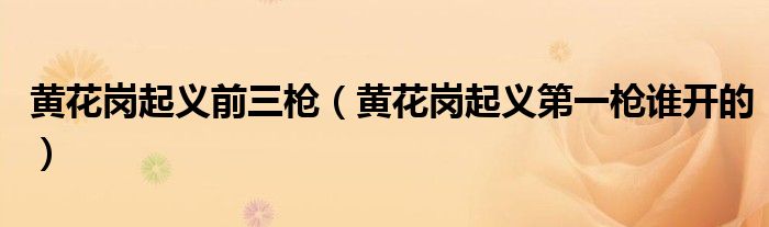 黃花崗起義前三槍?zhuān)S花崗起義第一槍誰(shuí)開(kāi)的）