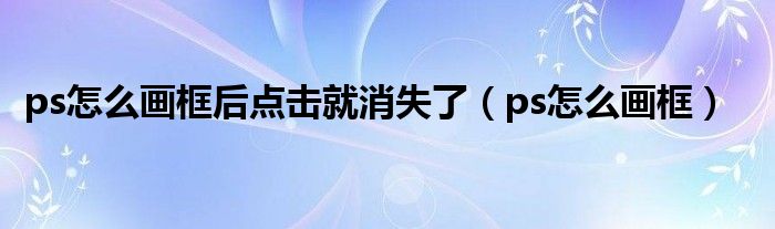 ps怎么畫(huà)框后點(diǎn)擊就消失了（ps怎么畫(huà)框）