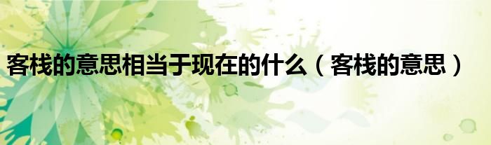客棧的意思相當(dāng)于現(xiàn)在的什么（客棧的意思）