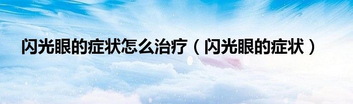 閃光眼的癥狀怎么治療（閃光眼的癥狀）