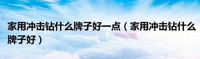 家用沖擊鉆什么牌子好一點（家用沖擊鉆什么牌子好）