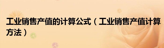 工業(yè)銷售產(chǎn)值的計算公式（工業(yè)銷售產(chǎn)值計算方法）