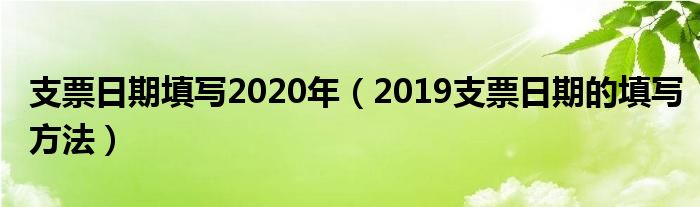 支票日期填寫2020年（2019支票日期的填寫方法）