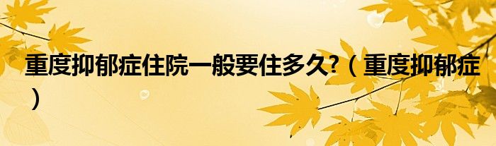 重度抑郁癥住院一般要住多久?（重度抑郁癥）