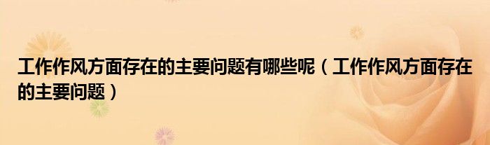 工作作風方面存在的主要問題有哪些呢（工作作風方面存在的主要問題）