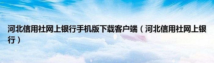 河北信用社網(wǎng)上銀行手機版下載客戶端（河北信用社網(wǎng)上銀行）