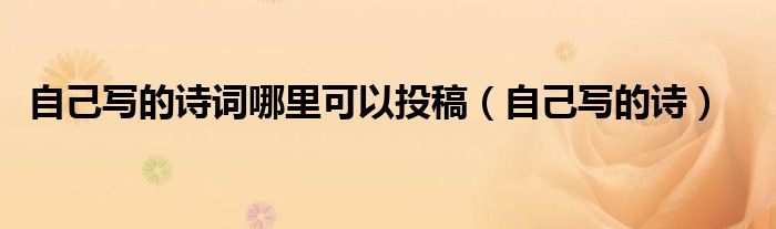 自己寫的詩詞哪里可以投稿（自己寫的詩）
