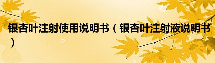 銀杏葉注射使用說(shuō)明書(shū)（銀杏葉注射液說(shuō)明書(shū)）