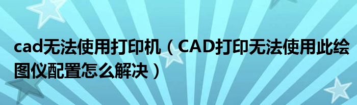 cad無法使用打印機(jī)（CAD打印無法使用此繪圖儀配置怎么解決）