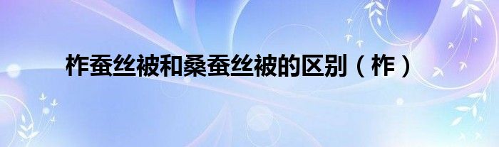 柞蠶絲被和桑蠶絲被的區(qū)別（柞）