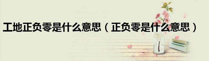 工地正負零是什么意思（正負零是什么意思）