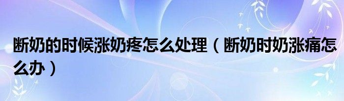 斷奶的時(shí)候漲奶疼怎么處理（斷奶時(shí)奶漲痛怎么辦）