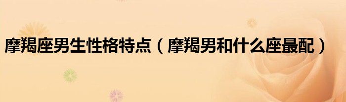 摩羯座男生性格特點(diǎn)（摩羯男和什么座最配）