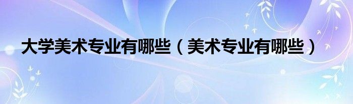 大學美術(shù)專業(yè)有哪些（美術(shù)專業(yè)有哪些）