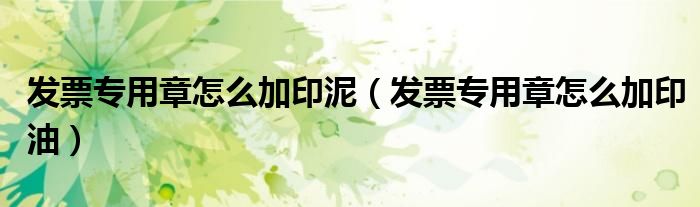 發(fā)票專用章怎么加印泥（發(fā)票專用章怎么加印油）
