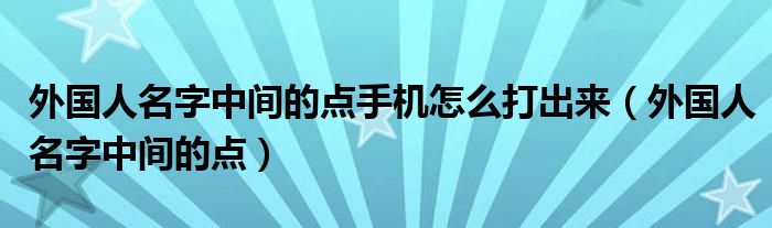 外國(guó)人名字中間的點(diǎn)手機(jī)怎么打出來(lái)（外國(guó)人名字中間的點(diǎn)）