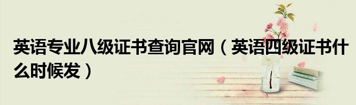 英語專業(yè)八級證書查詢官網(wǎng)（英語四級證書什么時候發(fā)）