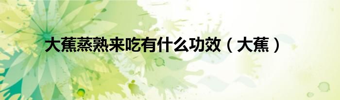 大蕉蒸熟來(lái)吃有什么功效（大蕉）