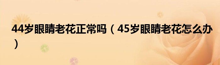 44歲眼睛老花正常嗎（45歲眼睛老花怎么辦）