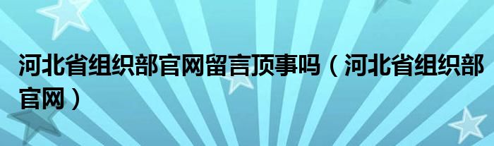 河北省組織部官網(wǎng)留言頂事嗎（河北省組織部官網(wǎng)）