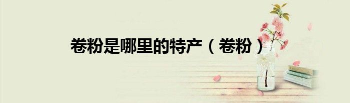 卷粉是哪里的特產(chǎn)（卷粉）
