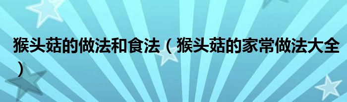 猴頭菇的做法和食法（猴頭菇的家常做法大全）