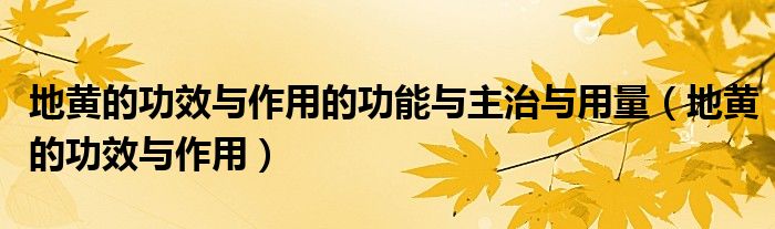 地黃的功效與作用的功能與主治與用量（地黃的功效與作用）