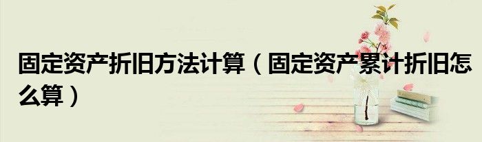 固定資產(chǎn)折舊方法計算（固定資產(chǎn)累計折舊怎么算）