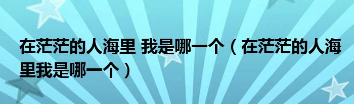 在茫茫的人海里 我是哪一個（在茫茫的人海里我是哪一個）