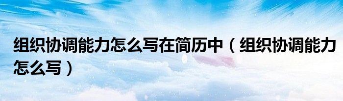 組織協(xié)調(diào)能力怎么寫(xiě)在簡(jiǎn)歷中（組織協(xié)調(diào)能力怎么寫(xiě)）