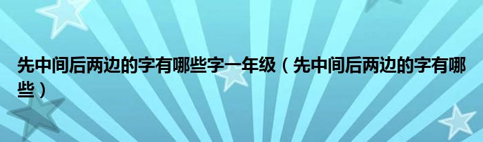 先中間后兩邊的字有哪些字一年級（先中間后兩邊的字有哪些）