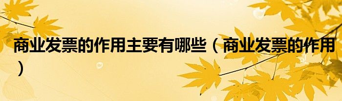 商業(yè)發(fā)票的作用主要有哪些（商業(yè)發(fā)票的作用）