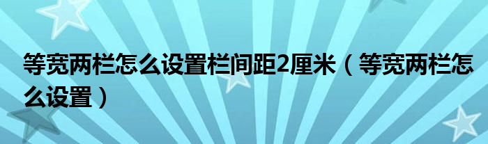 等寬兩欄怎么設(shè)置欄間距2厘米（等寬兩欄怎么設(shè)置）