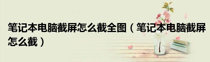 筆記本電腦截屏怎么截全圖（筆記本電腦截屏怎么截）