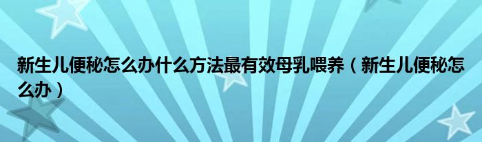 新生兒便秘怎么辦什么方法最有效母乳喂養(yǎng)（新生兒便秘怎么辦）