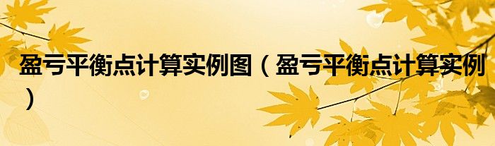 盈虧平衡點(diǎn)計(jì)算實(shí)例圖（盈虧平衡點(diǎn)計(jì)算實(shí)例）