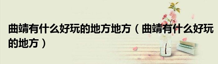 曲靖有什么好玩的地方地方（曲靖有什么好玩的地方）