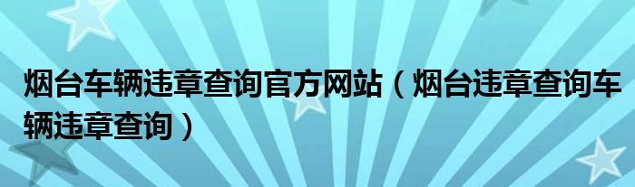 煙臺車輛違章查詢官方網(wǎng)站（煙臺違章查詢車輛違章查詢）