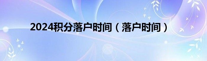 2024積分落戶時間（落戶時間）