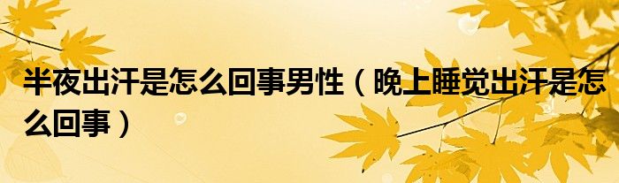 半夜出汗是怎么回事男性（晚上睡覺出汗是怎么回事）