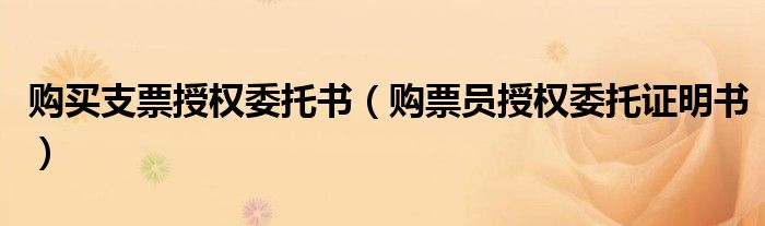 購(gòu)買(mǎi)支票授權(quán)委托書(shū)（購(gòu)票員授權(quán)委托證明書(shū)）