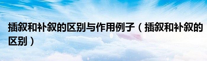 插敘和補(bǔ)敘的區(qū)別與作用例子（插敘和補(bǔ)敘的區(qū)別）