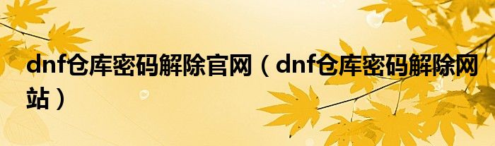 dnf倉庫密碼解除官網(wǎng)（dnf倉庫密碼解除網(wǎng)站）