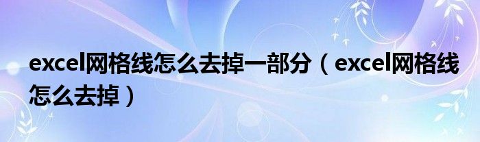 excel網(wǎng)格線怎么去掉一部分（excel網(wǎng)格線怎么去掉）