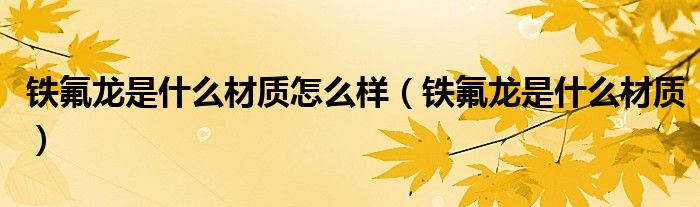 鐵氟龍是什么材質(zhì)怎么樣（鐵氟龍是什么材質(zhì)）