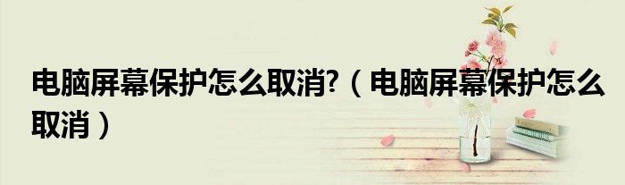電腦屏幕保護(hù)怎么取消?（電腦屏幕保護(hù)怎么取消）