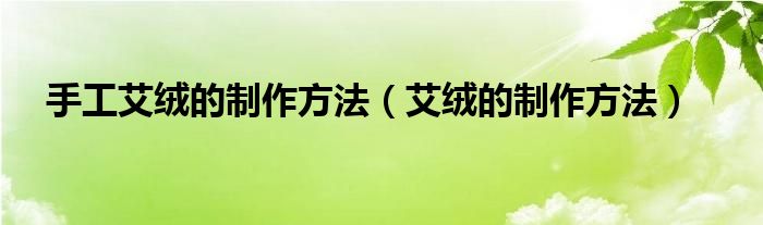 手工艾絨的制作方法（艾絨的制作方法）