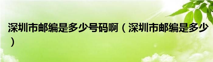深圳市郵編是多少號(hào)碼?。ㄉ钲谑朽]編是多少）