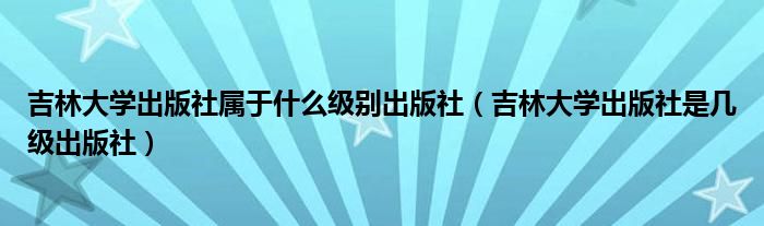 吉林大學出版社屬于什么級別出版社（吉林大學出版社是幾級出版社）