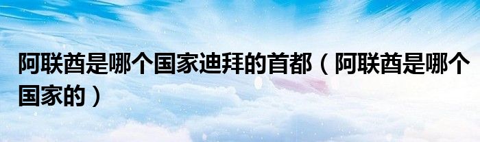 阿聯(lián)酋是哪個國家迪拜的首都（阿聯(lián)酋是哪個國家的）